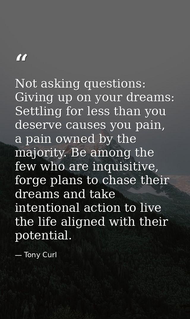 Not asking questions: Giving up on your dreams: Settling for less than you deserve causes you pain, a pain owned by the  — Tony Curl