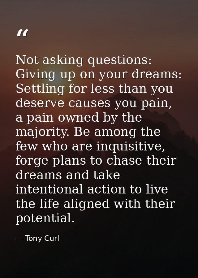 Not asking questions: Giving up on your dreams: Settling for less than you deserve causes you pain, a pain owned by the  — Tony Curl