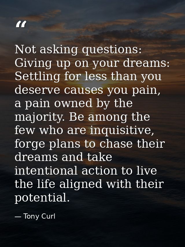 Not asking questions: Giving up on your dreams: Settling for less than you deserve causes you pain, a pain owned by the  — Tony Curl