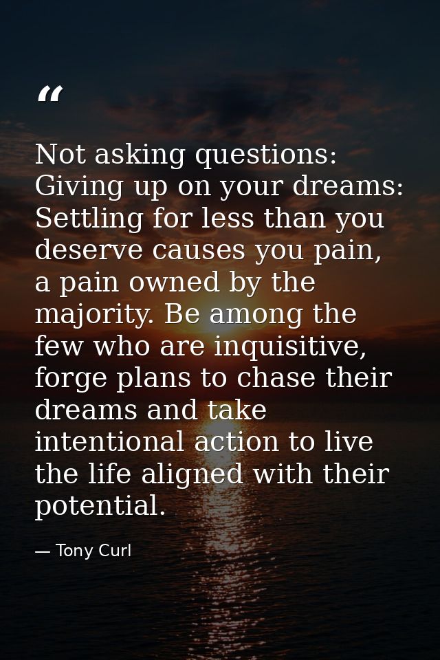 Not asking questions: Giving up on your dreams: Settling for less than you deserve causes you pain, a pain owned by the  — Tony Curl