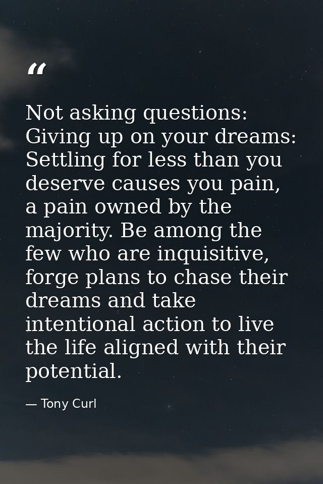 Not asking questions: Giving up on your dreams: Settling for less than you deserve causes you pain, a pain owned by the  — Tony Curl