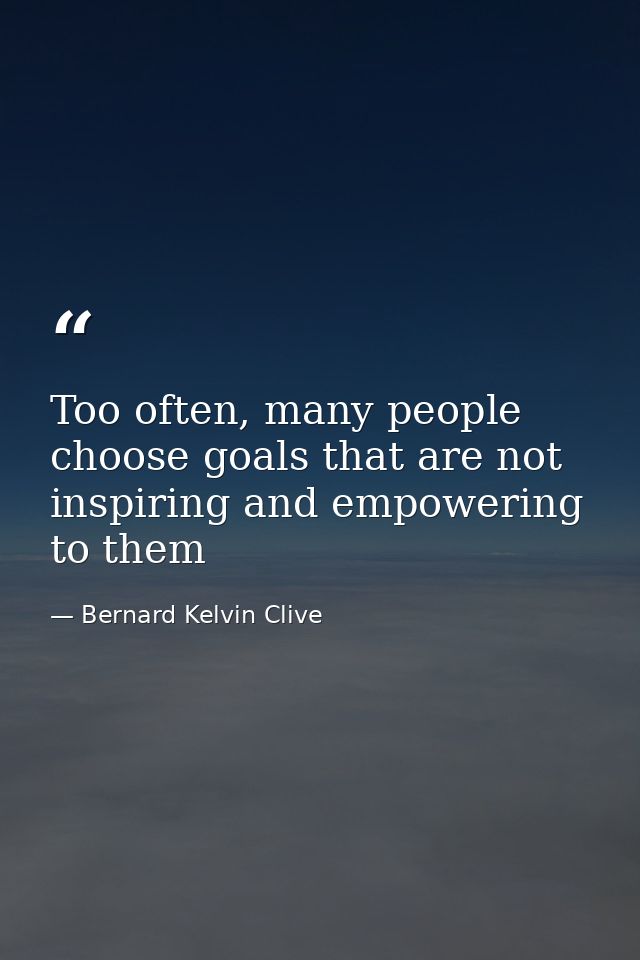 Too often, many people choose goals that are not inspiring and empowering to them — Bernard Kelvin Clive