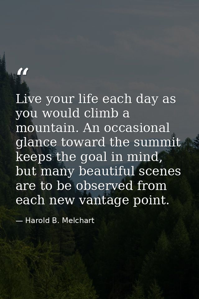 Live your life each day as you would climb a mountain. An occasional glance toward the summit keeps the goal in mind, bu — Harold B. Melchart