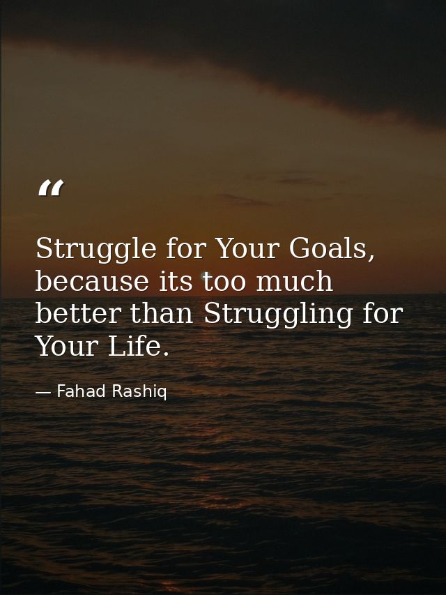 Struggle for Your Goals, because its too much better than Struggling for Your Life. — Fahad Rashiq