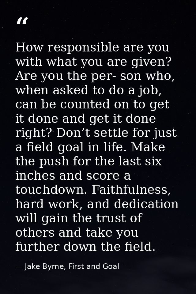 How responsible are you with what you are given? Are you the per- son who, when asked to do a job, can be counted on to  — Jake Byrne, First and Goal