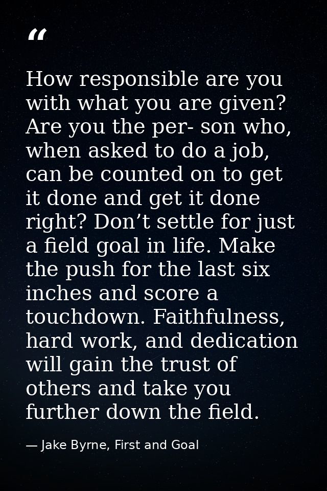 How responsible are you with what you are given? Are you the per- son who, when asked to do a job, can be counted on to  — Jake Byrne, First and Goal