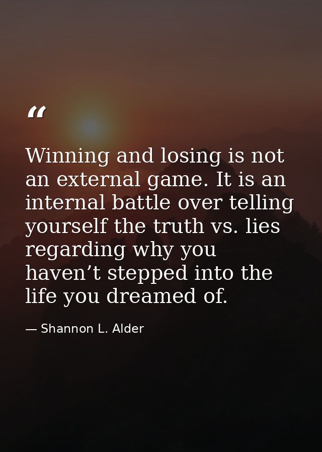 Winning and losing is not an external game. It is an internal battle over telling yourself the truth vs. lies regarding  — Shannon L. Alder