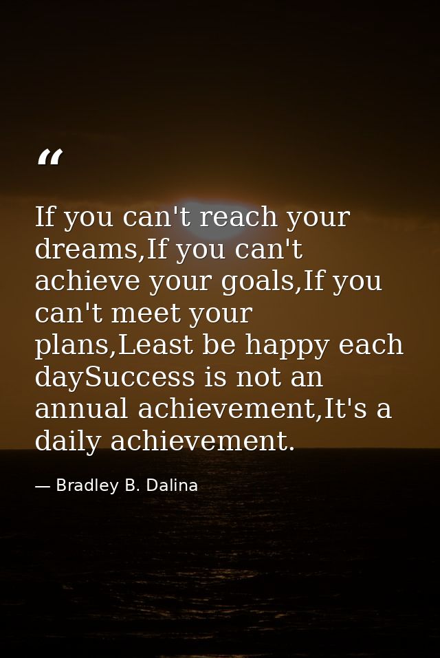 If you can't reach your dreams,If you can't achieve your goals,If you can't meet your plans,Least be happy each daySucce — Bradley B. Dalina