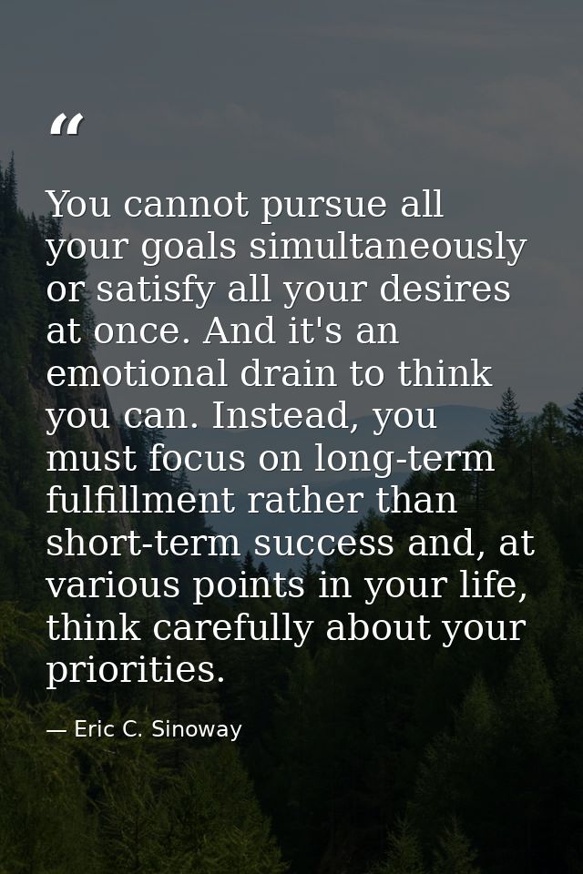 You cannot pursue all your goals simultaneously or satisfy all your desires at once. And it's an emotional drain to thin — Eric C. Sinoway
