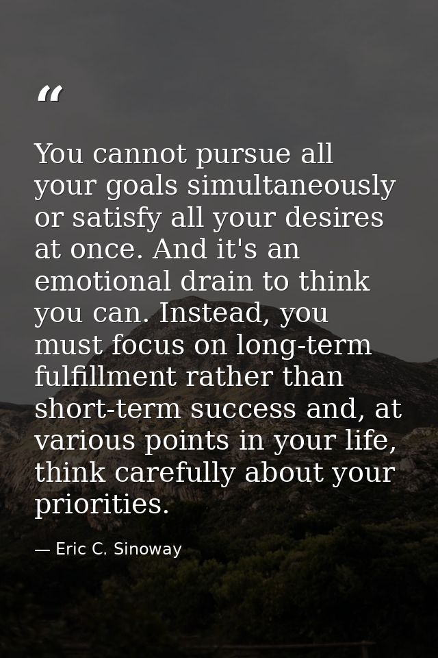 You cannot pursue all your goals simultaneously or satisfy all your desires at once. And it's an emotional drain to thin — Eric C. Sinoway