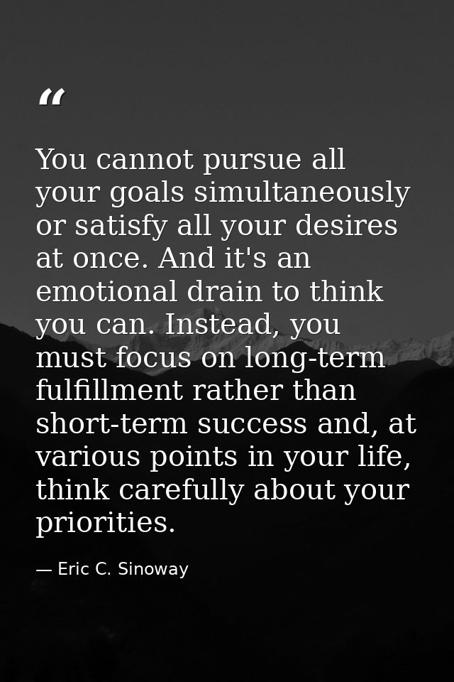 You cannot pursue all your goals simultaneously or satisfy all your desires at once. And it's an emotional drain to thin — Eric C. Sinoway