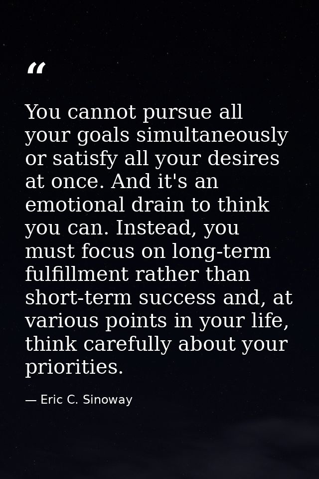 You cannot pursue all your goals simultaneously or satisfy all your desires at once. And it's an emotional drain to thin — Eric C. Sinoway