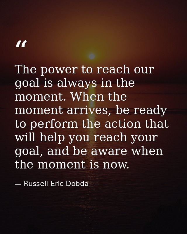 The power to reach our goal is always in the moment. When the moment arrives, be ready to perform the action that will h — Russell Eric Dobda