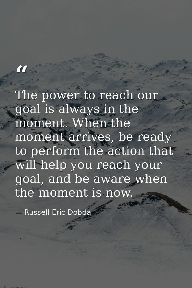 The power to reach our goal is always in the moment. When the moment arrives, be ready to perform the action that will h — Russell Eric Dobda
