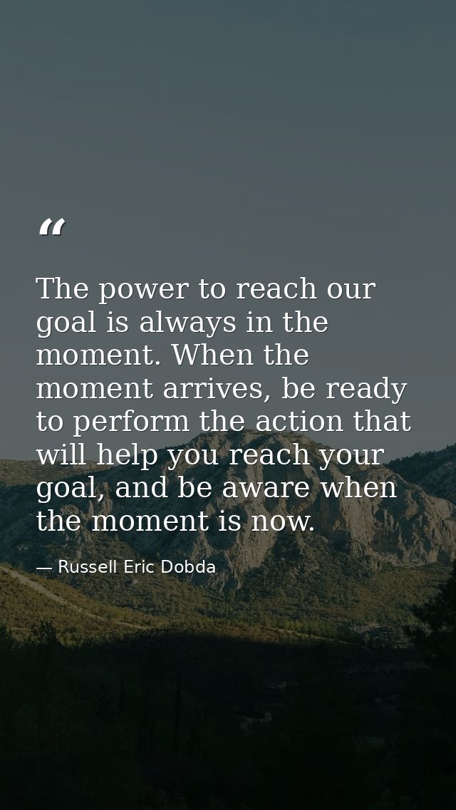 The power to reach our goal is always in the moment. When the moment arrives, be ready to perform the action that will h — Russell Eric Dobda