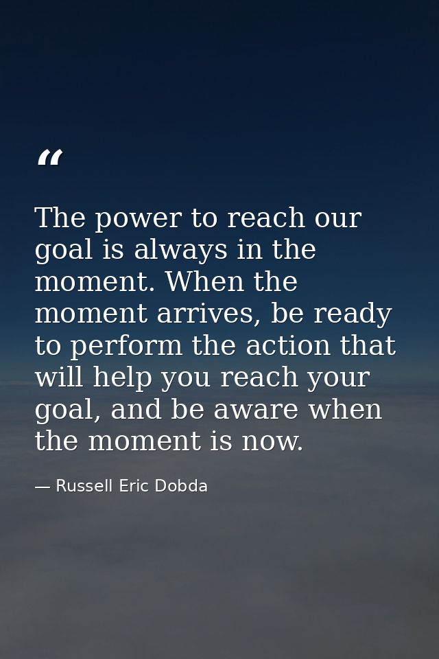 The power to reach our goal is always in the moment. When the moment arrives, be ready to perform the action that will h — Russell Eric Dobda