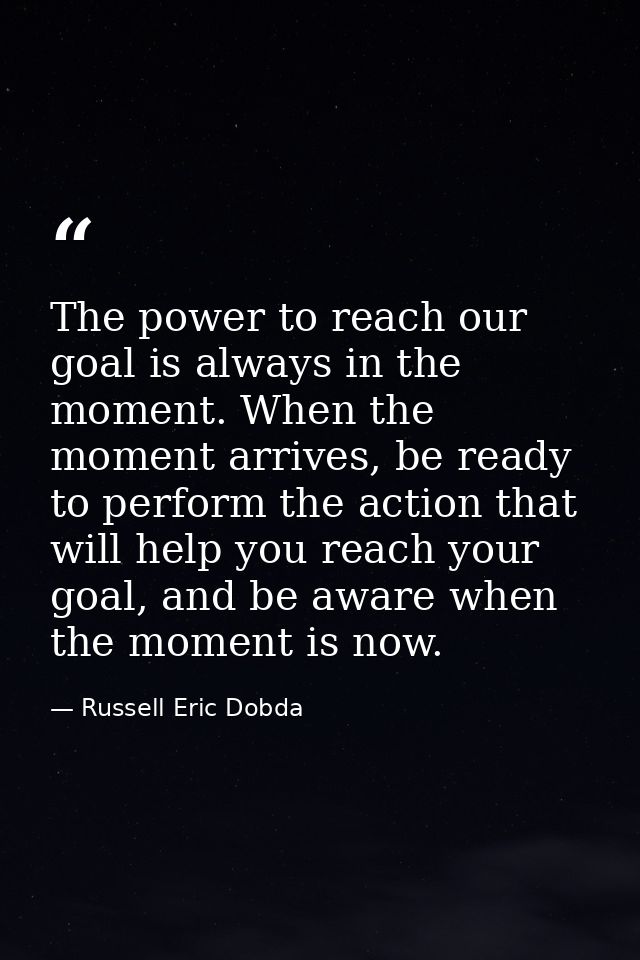 The power to reach our goal is always in the moment. When the moment arrives, be ready to perform the action that will h — Russell Eric Dobda