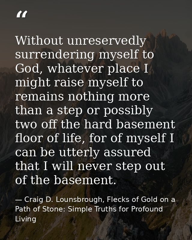 Without unreservedly surrendering myself to God, whatever place I might raise myself to remains nothing more than a step — Craig D. Lounsbrough, Flecks of Gold on a Path of Stone: Simple Truths for Profound Living