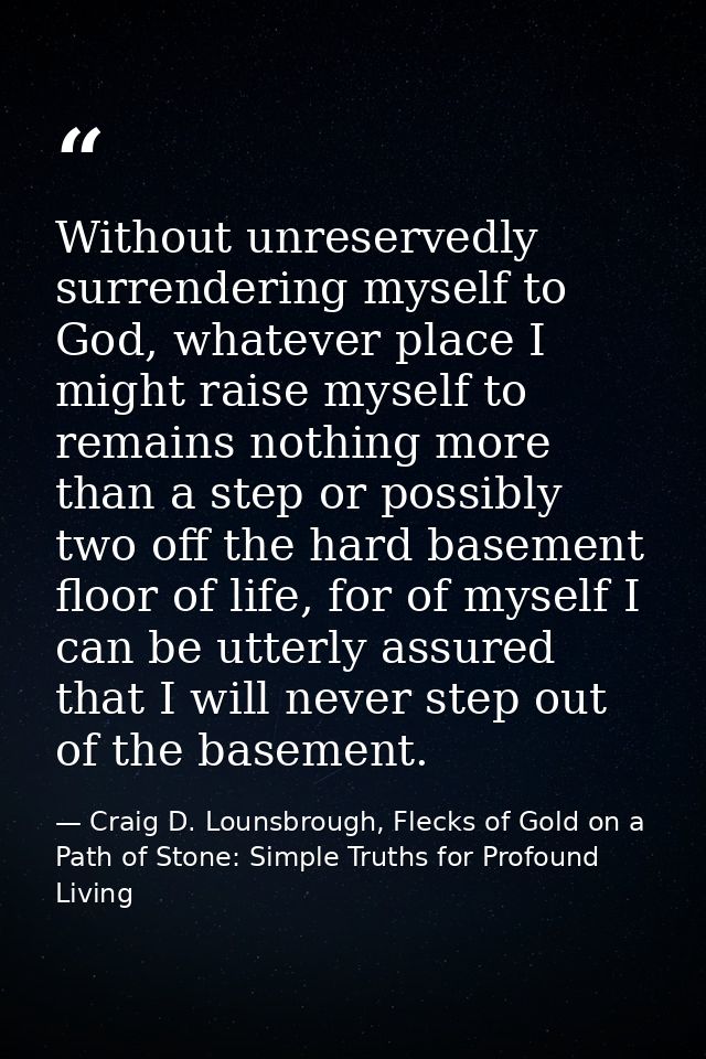 Without unreservedly surrendering myself to God, whatever place I might raise myself to remains nothing more than a step — Craig D. Lounsbrough, Flecks of Gold on a Path of Stone: Simple Truths for Profound Living
