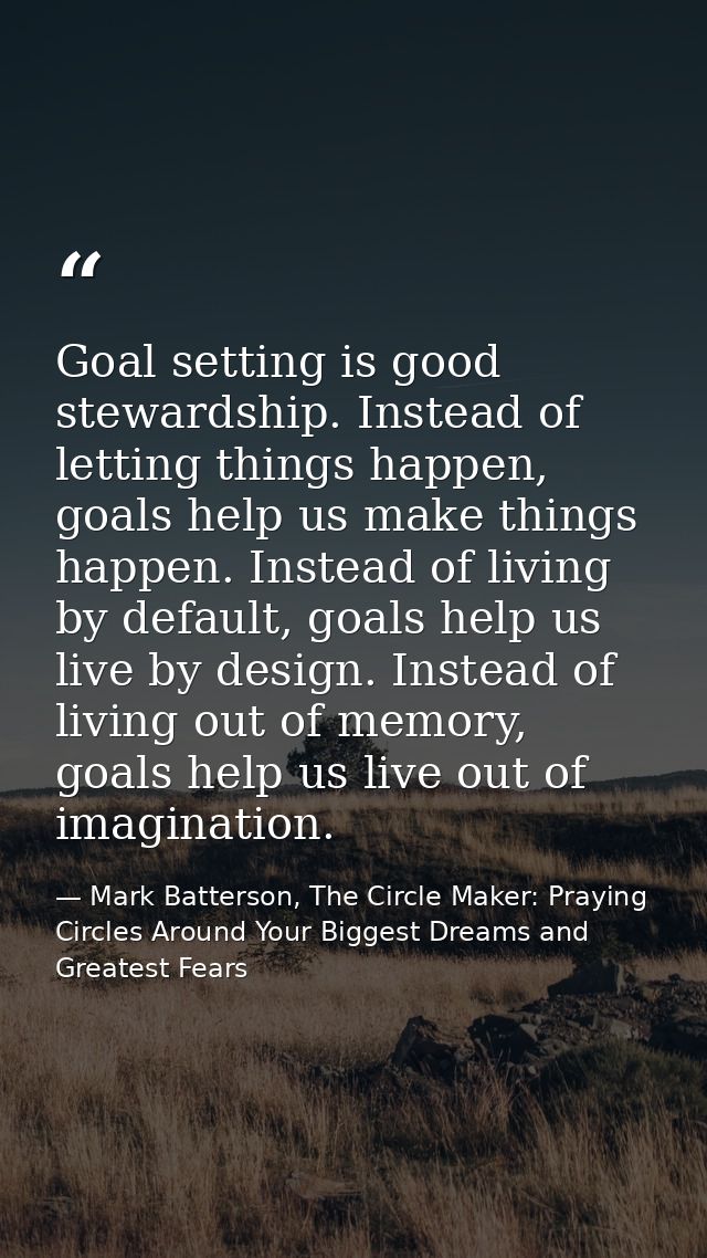Goal setting is good stewardship. Instead of letting things happen, goals help us make things happen. Instead of living  — Mark Batterson, The Circle Maker: Praying Circles Around Your Biggest Dreams and Greatest Fears
