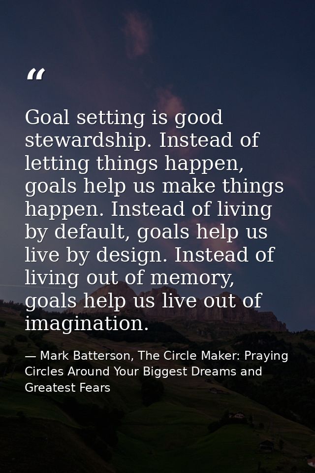 Goal setting is good stewardship. Instead of letting things happen, goals help us make things happen. Instead of living  — Mark Batterson, The Circle Maker: Praying Circles Around Your Biggest Dreams and Greatest Fears