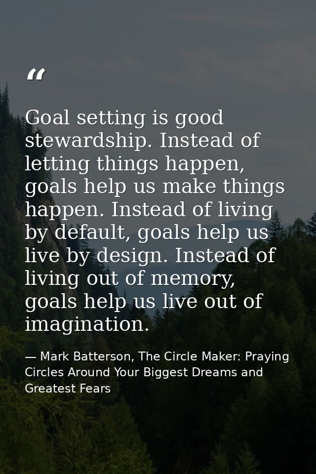 Goal setting is good stewardship. Instead of letting things happen, goals help us make things happen. Instead of living  — Mark Batterson, The Circle Maker: Praying Circles Around Your Biggest Dreams and Greatest Fears