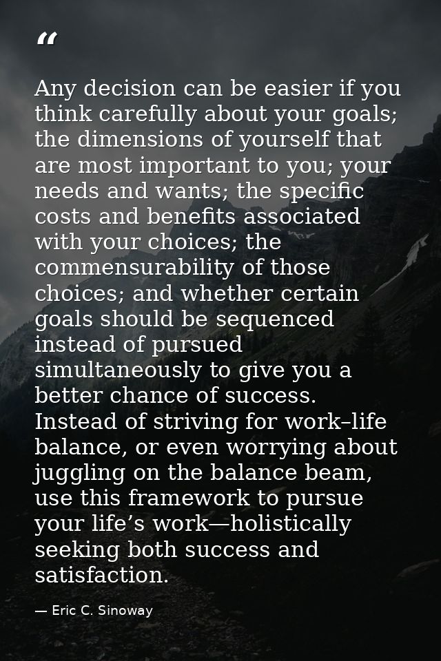 Any decision can be easier if you think carefully about your goals; the dimensions of yourself that are most important t — Eric C. Sinoway