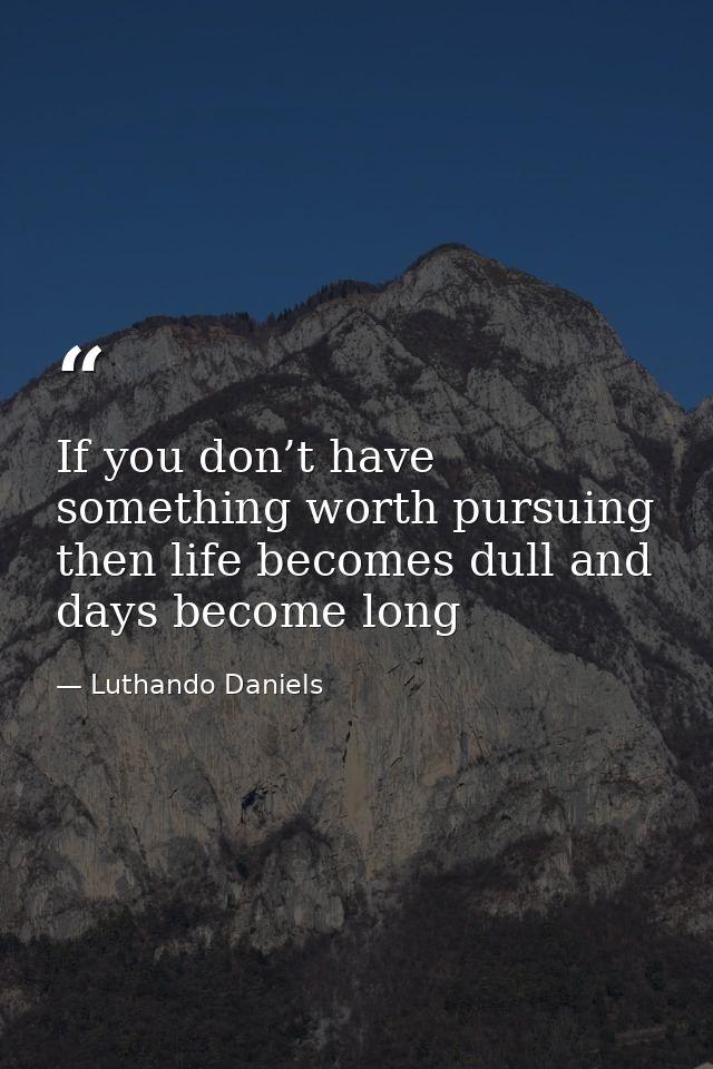 If you don’t have something worth pursuing then life becomes dull and days become long — Luthando Daniels
