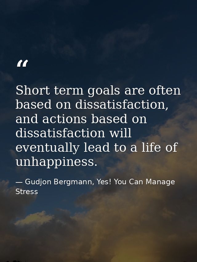 Short term goals are often based on dissatisfaction, and actions based on dissatisfaction will eventually lead to a life — Gudjon Bergmann, Yes! You Can Manage Stress