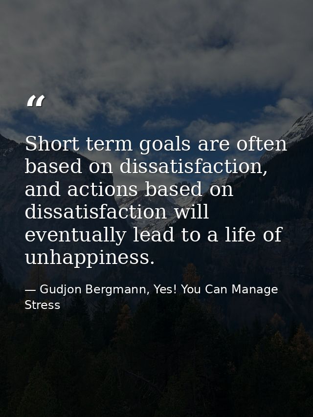 Short term goals are often based on dissatisfaction, and actions based on dissatisfaction will eventually lead to a life — Gudjon Bergmann, Yes! You Can Manage Stress
