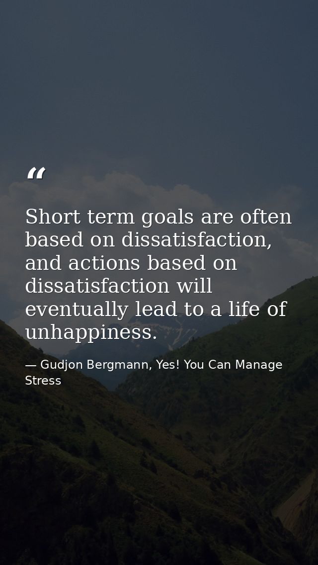 Short term goals are often based on dissatisfaction, and actions based on dissatisfaction will eventually lead to a life — Gudjon Bergmann, Yes! You Can Manage Stress