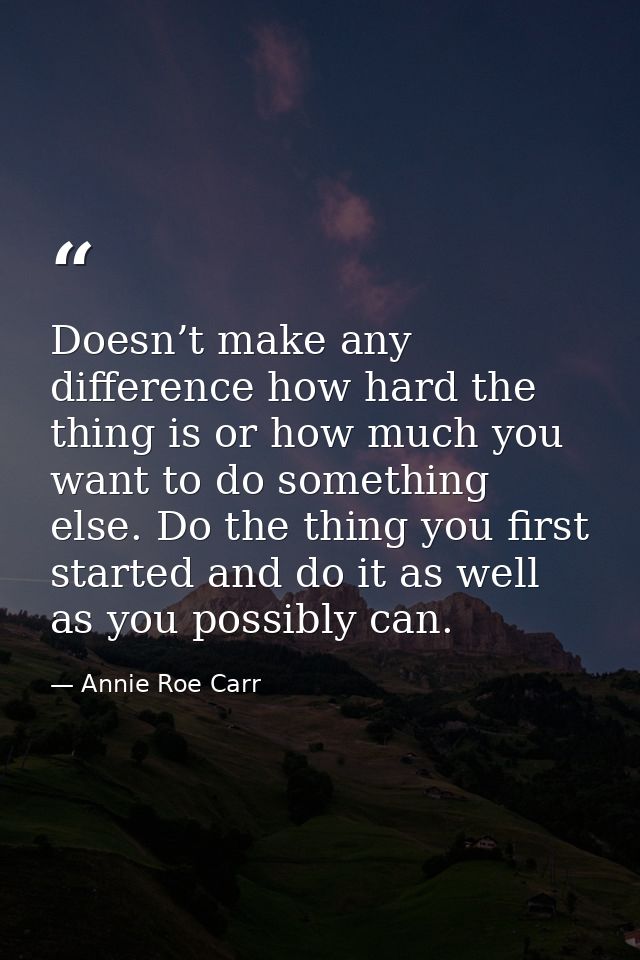 Doesn’t make any difference how hard the thing is or how much you want to do something else. Do the thing you first star — Annie Roe Carr