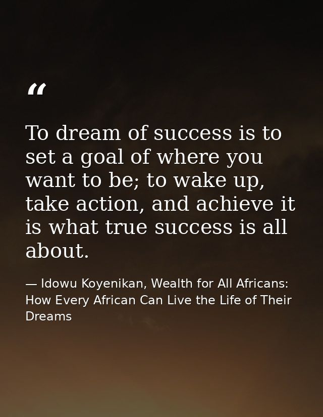 To dream of success is to set a goal of where you want to be; to wake up, take action, and achieve it is what true succe — Idowu Koyenikan, Wealth for All Africans: How Every African Can Live the Life of Their Dreams