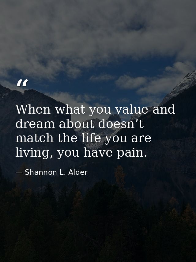 When what you value and dream about doesn’t match the life you are living, you have pain. — Shannon L. Alder