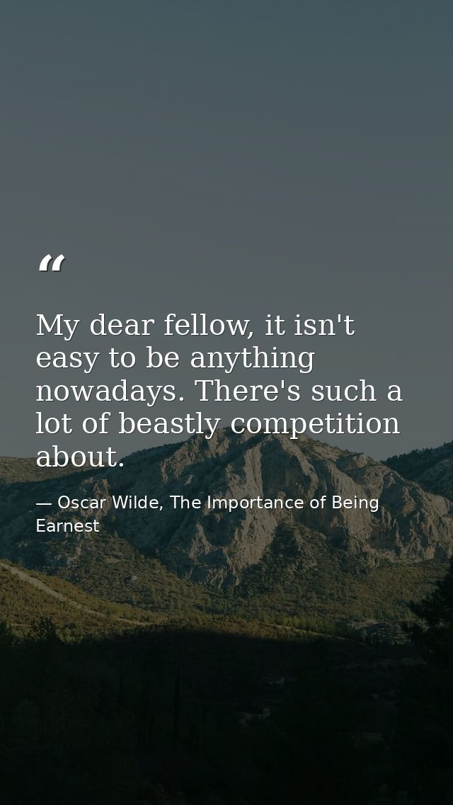 My dear fellow, it isn't easy to be anything nowadays. There's such a lot of beastly competition about. — Oscar Wilde, The Importance of Being Earnest