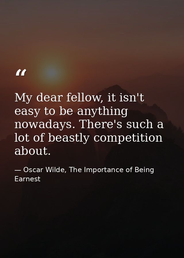 My dear fellow, it isn't easy to be anything nowadays. There's such a lot of beastly competition about. — Oscar Wilde, The Importance of Being Earnest