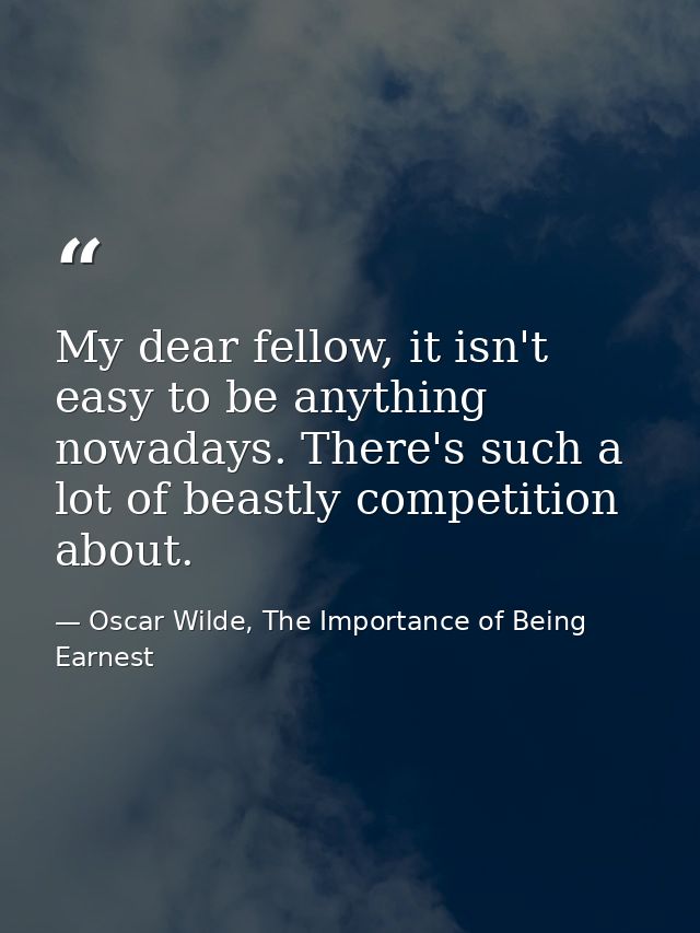My dear fellow, it isn't easy to be anything nowadays. There's such a lot of beastly competition about. — Oscar Wilde, The Importance of Being Earnest