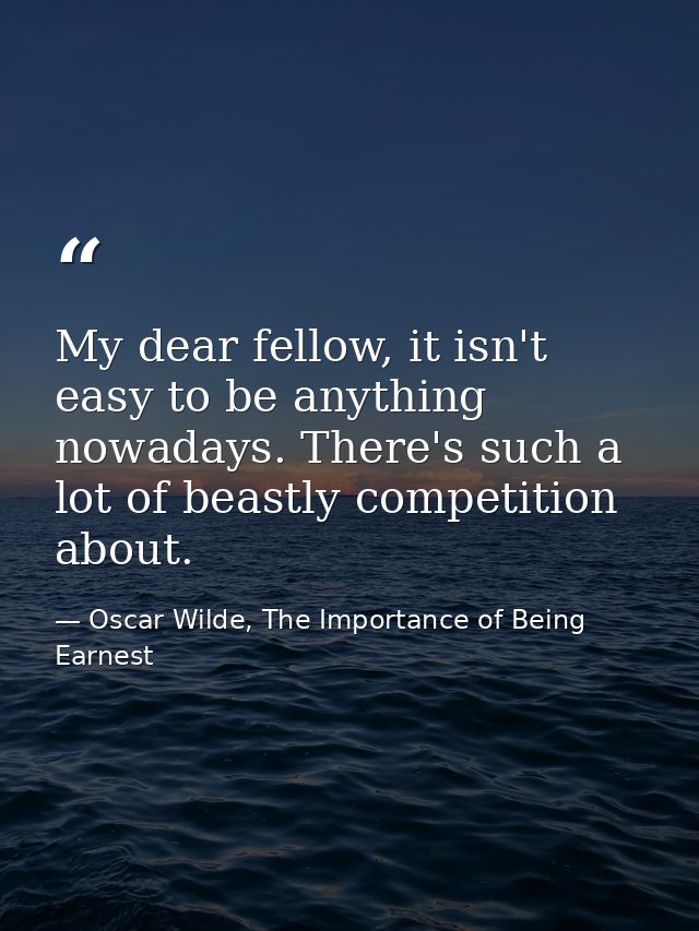 My dear fellow, it isn't easy to be anything nowadays. There's such a lot of beastly competition about. — Oscar Wilde, The Importance of Being Earnest