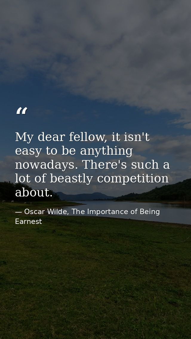 My dear fellow, it isn't easy to be anything nowadays. There's such a lot of beastly competition about. — Oscar Wilde, The Importance of Being Earnest