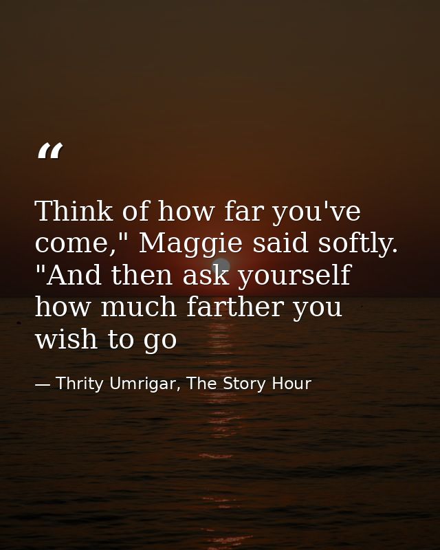Think of how far you've come," Maggie said softly. "And then ask yourself how much farther you wish to go — Thrity Umrigar, The Story Hour
