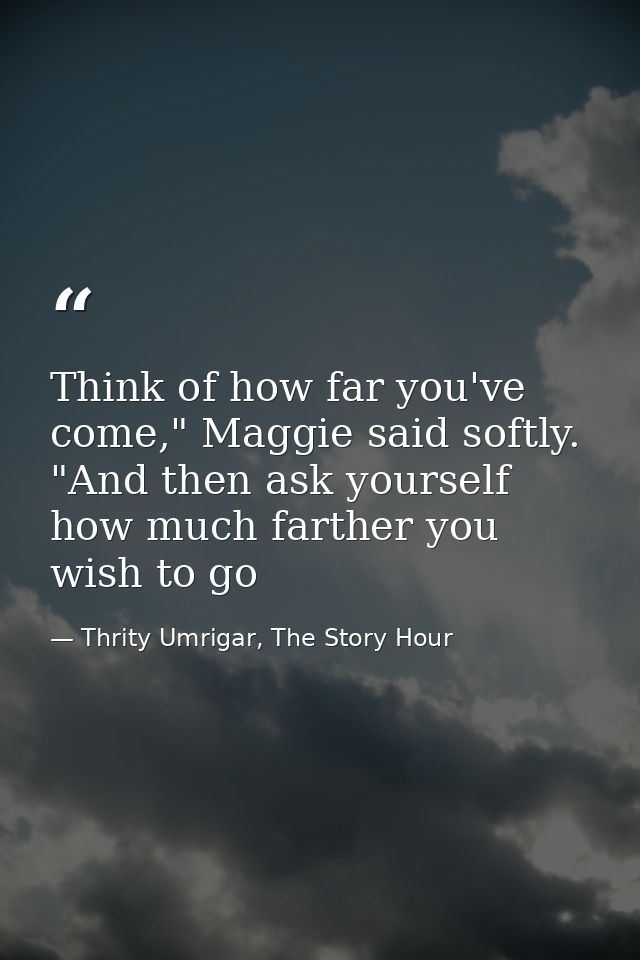 Think of how far you've come," Maggie said softly. "And then ask yourself how much farther you wish to go — Thrity Umrigar, The Story Hour
