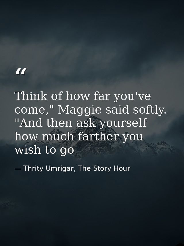 Think of how far you've come," Maggie said softly. "And then ask yourself how much farther you wish to go — Thrity Umrigar, The Story Hour