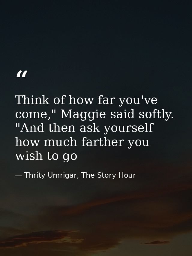 Think of how far you've come," Maggie said softly. "And then ask yourself how much farther you wish to go — Thrity Umrigar, The Story Hour