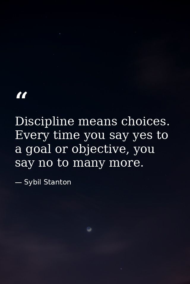 Discipline means choices. Every time you say yes to a goal or objective, you say no to many more. — Sybil Stanton