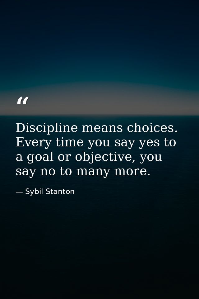 Discipline means choices. Every time you say yes to a goal or objective, you say no to many more. — Sybil Stanton