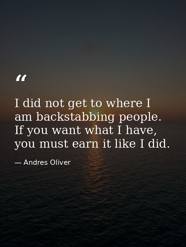 I did not get to where I am backstabbing people. If you want what I have, you must earn it like I did. — Andres Oliver