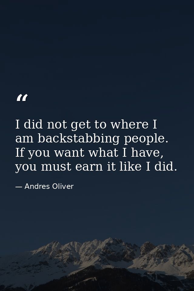 I did not get to where I am backstabbing people. If you want what I have, you must earn it like I did. — Andres Oliver