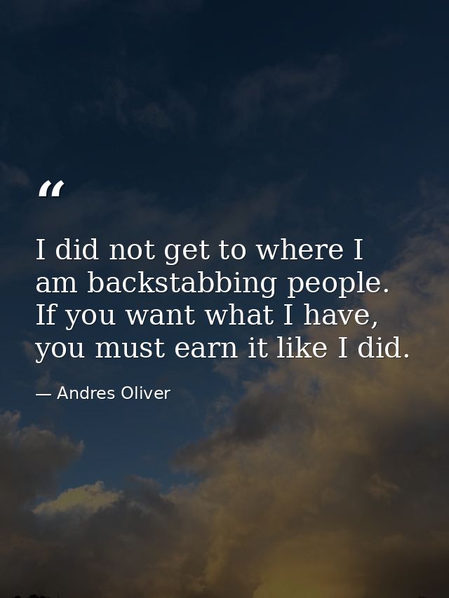 I did not get to where I am backstabbing people. If you want what I have, you must earn it like I did. — Andres Oliver
