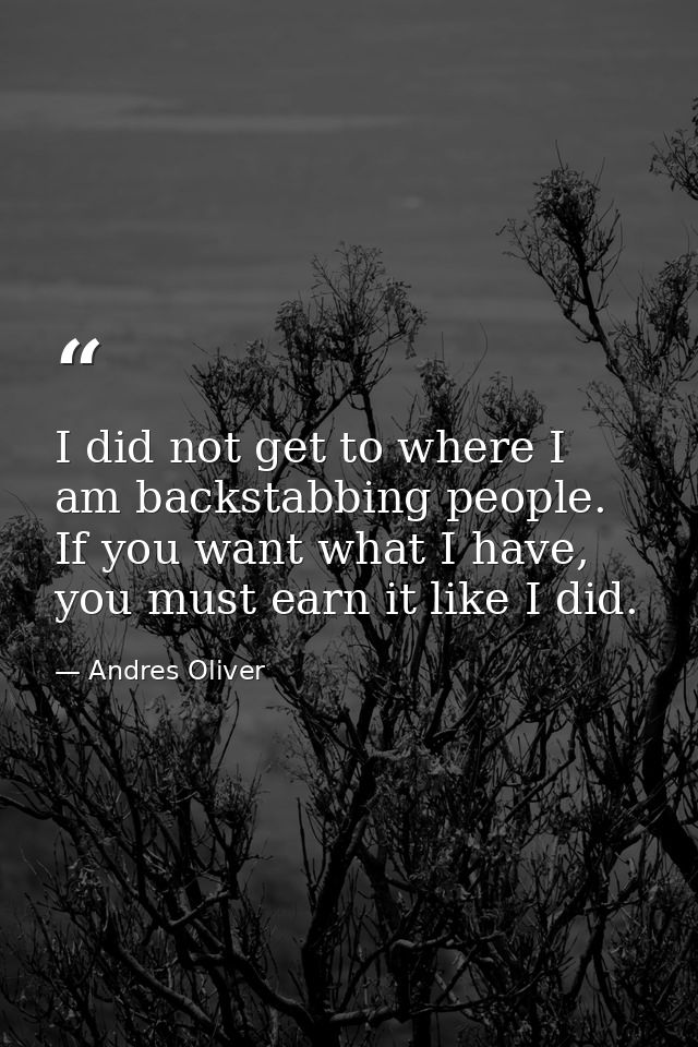 I did not get to where I am backstabbing people. If you want what I have, you must earn it like I did. — Andres Oliver