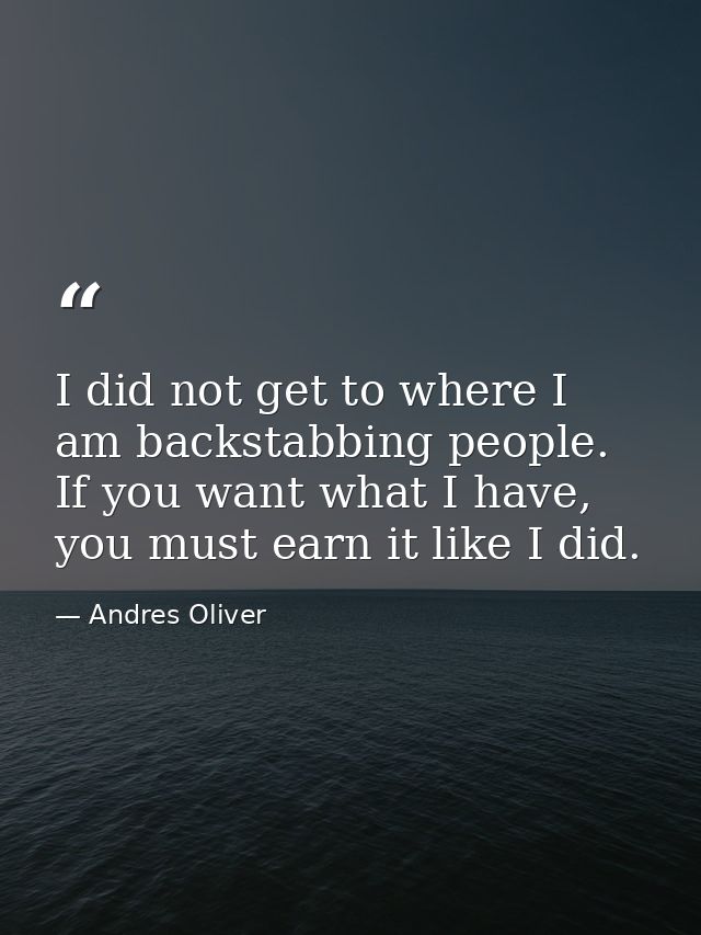 I did not get to where I am backstabbing people. If you want what I have, you must earn it like I did. — Andres Oliver